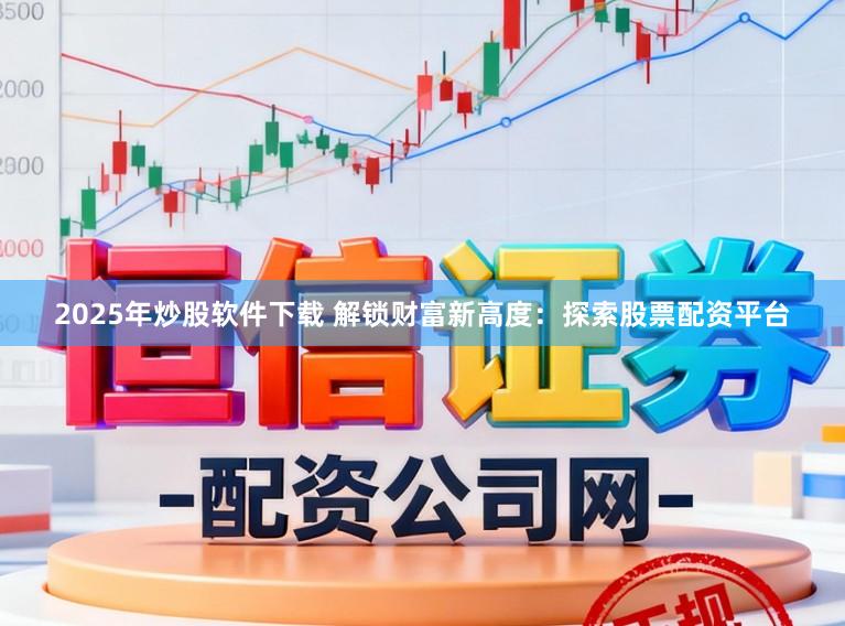 2025年炒股软件下载 解锁财富新高度：探索股票配资平台