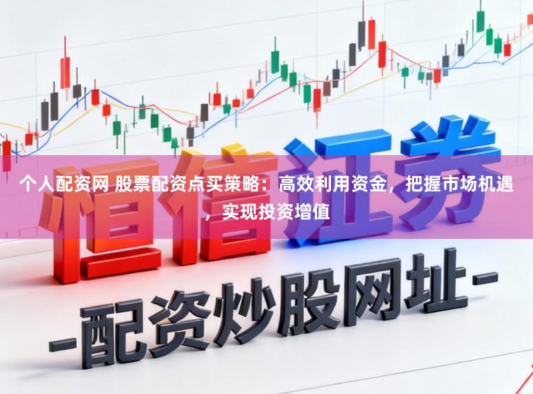 个人配资网 股票配资点买策略：高效利用资金，把握市场机遇，实现投资增值
