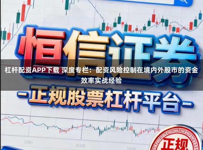 杠杆配资APP下载 深度专栏：配资风险控制在境内外股市的资金效率实战经验