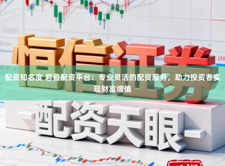 配资知名度 君盈配资平台：专业灵活的配资服务，助力投资者实现财富增值