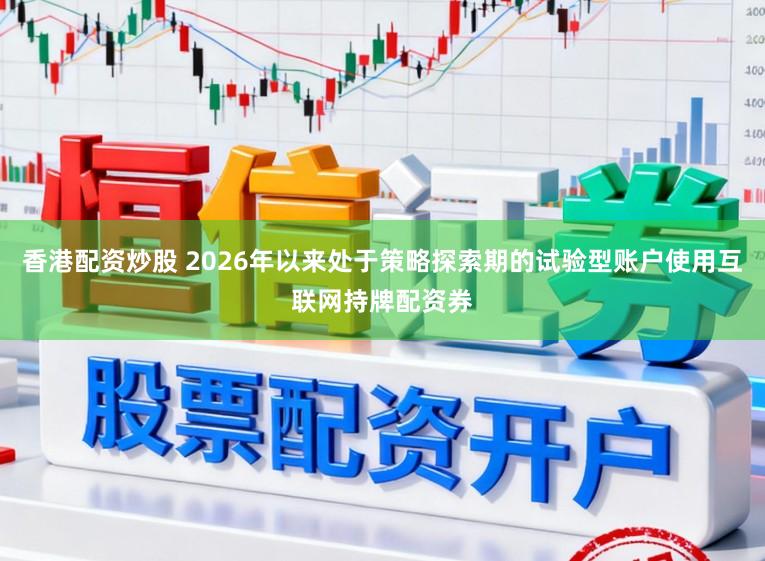 香港配资炒股 2026年以来处于策略探索期的试验型账户使用互联网持牌配资券