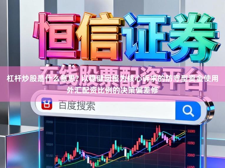 杠杆炒股是什么意思? 以稳健回报为核心诉求的防守型资金使用外汇配资比例的决策偏差修