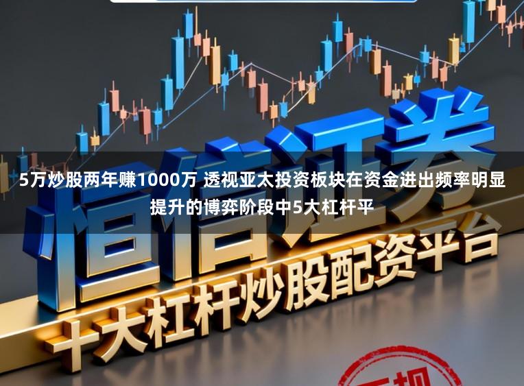 5万炒股两年赚1000万 透视亚太投资板块在资金进出频率明显提升的博弈阶段中5大杠杆平