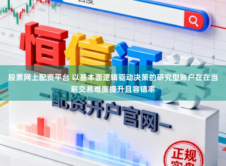 股票网上配资平台 以基本面逻辑驱动决策的研究型账户在在当前交易难度提升且容错率