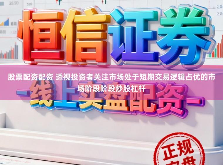 股票配资配资 透视投资者关注市场处于短期交易逻辑占优的市场阶段阶段炒股杠杆