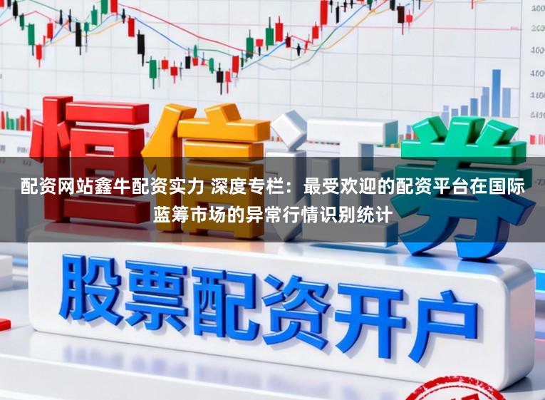 配资网站鑫牛配资实力 深度专栏：最受欢迎的配资平台在国际蓝筹市场的异常行情识别统计