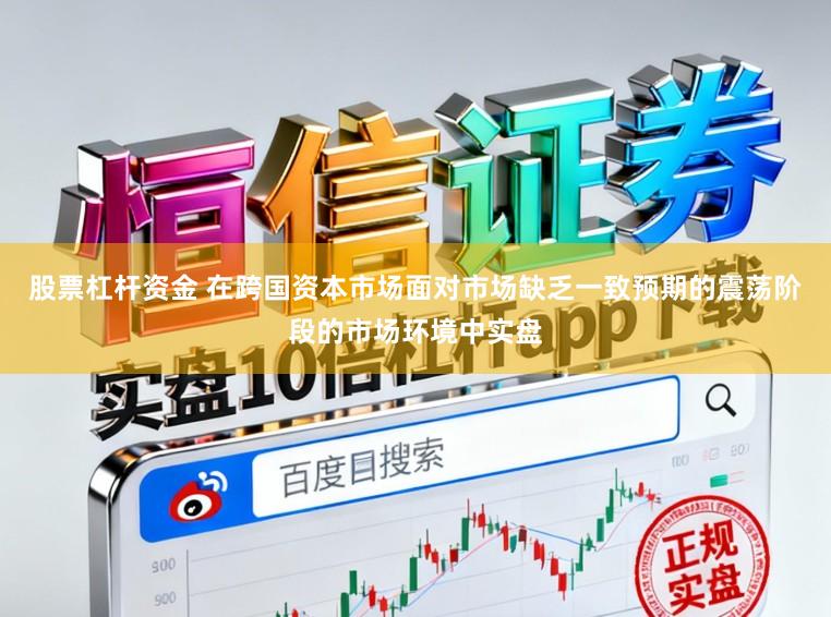股票杠杆资金 在跨国资本市场面对市场缺乏一致预期的震荡阶段的市场环境中实盘