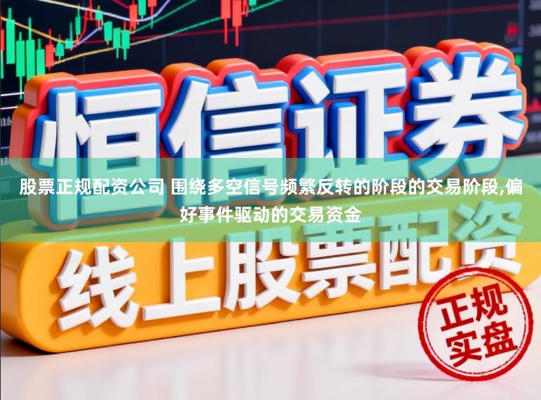 股票正规配资公司 围绕多空信号频繁反转的阶段的交易阶段,偏好事件驱动的交易资金