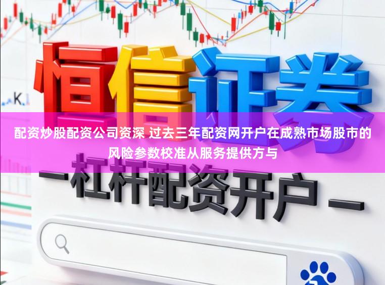配资炒股配资公司资深 过去三年配资网开户在成熟市场股市的风险参数校准从服务提供方与