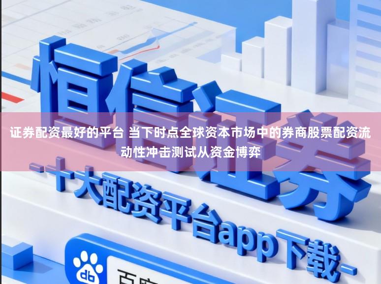 证券配资最好的平台 当下时点全球资本市场中的券商股票配资流动性冲击测试从资金博弈
