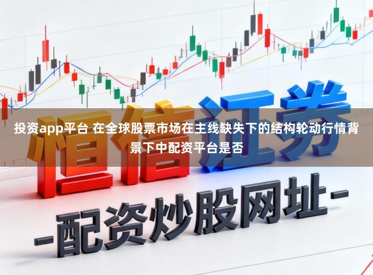 投资app平台 在全球股票市场在主线缺失下的结构轮动行情背景下中配资平台是否