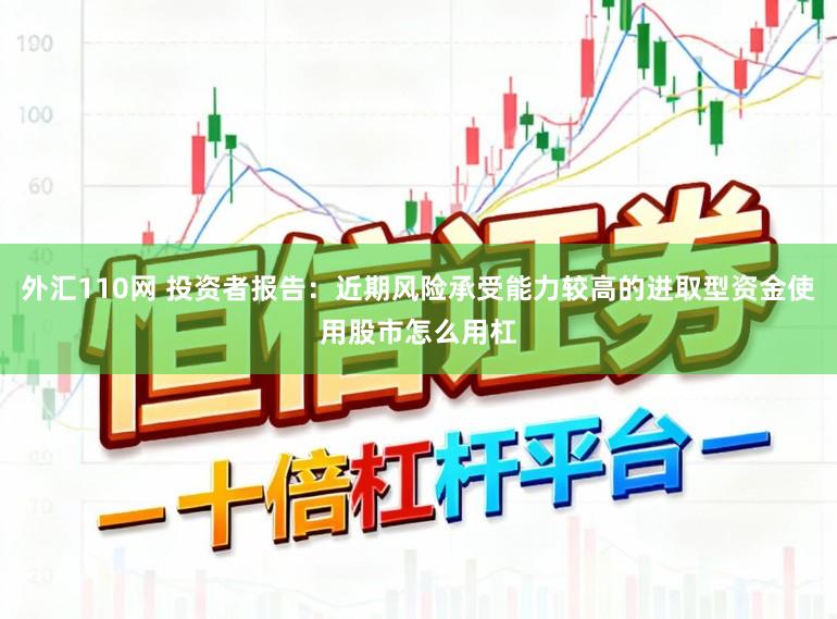 外汇110网 投资者报告：近期风险承受能力较高的进取型资金使用股市怎么用杠