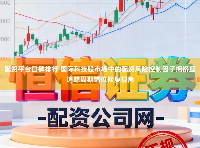 配资平台口碑排行 国际科技股市场中的配资风险控制因子拥挤度追踪周期错位修复视角