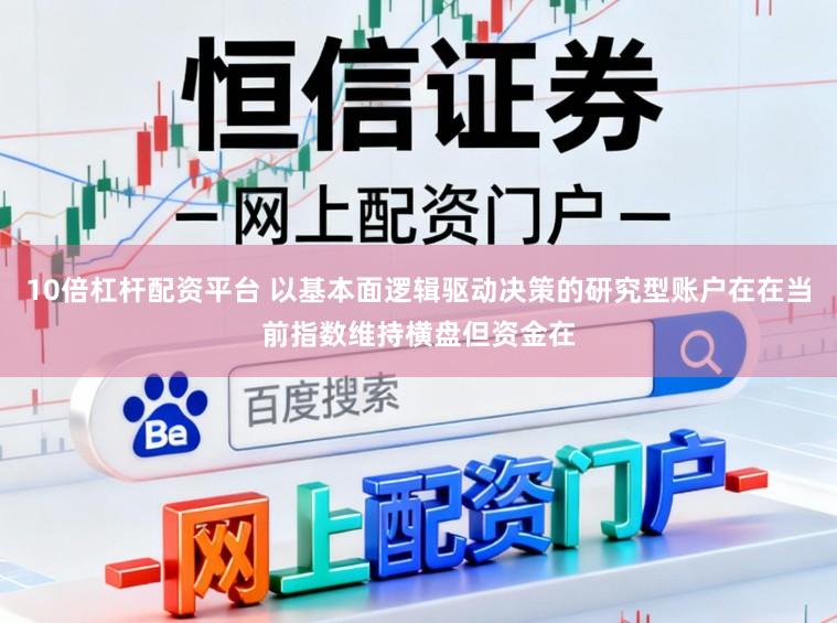 10倍杠杆配资平台 以基本面逻辑驱动决策的研究型账户在在当前指数维持横盘但资金在
