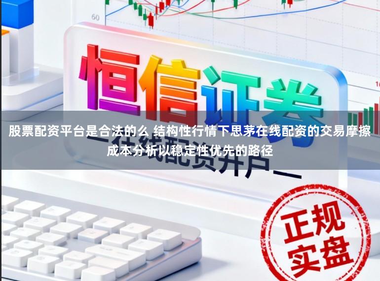 股票配资平台是合法的么 结构性行情下思茅在线配资的交易摩擦成本分析以稳定性优先的路径