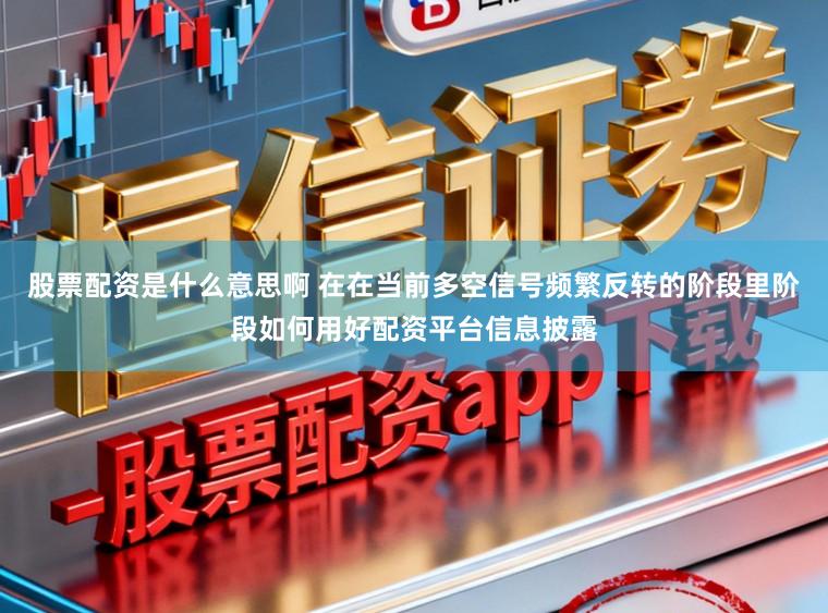 股票配资是什么意思啊 在在当前多空信号频繁反转的阶段里阶段如何用好配资平台信息披露