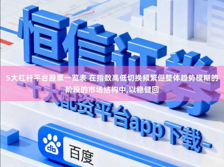 5大杠杆平台股票一览表 在指数高低切换频繁但整体趋势模糊的阶段的市场结构中,以稳健回