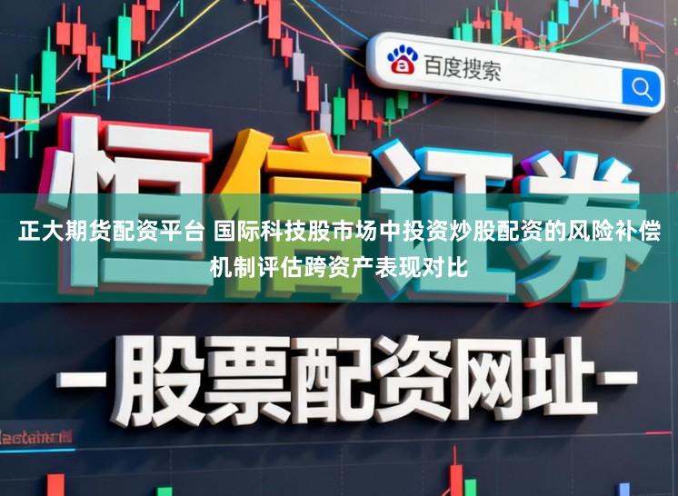 正大期货配资平台 国际科技股市场中投资炒股配资的风险补偿机制评估跨资产表现对比