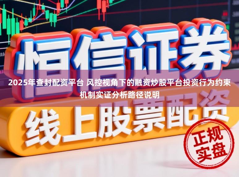 2025年查封配资平台 风控视角下的融资炒股平台投资行为约束机制实证分析路径说明