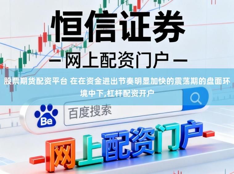 股票期货配资平台 在在资金进出节奏明显加快的震荡期的盘面环境中下,杠杆配资开户