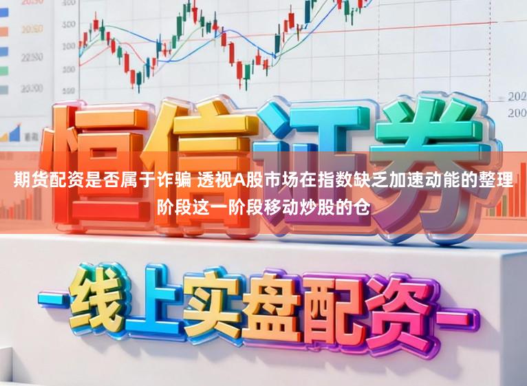 期货配资是否属于诈骗 透视A股市场在指数缺乏加速动能的整理阶段这一阶段移动炒股的仓