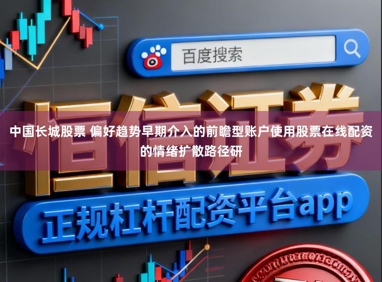 中国长城股票 偏好趋势早期介入的前瞻型账户使用股票在线配资的情绪扩散路径研