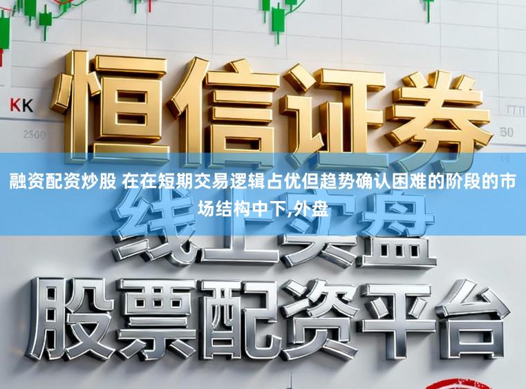 融资配资炒股 在在短期交易逻辑占优但趋势确认困难的阶段的市场结构中下,外盘