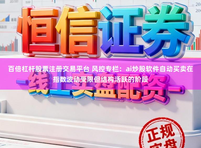 百倍杠杆股票注册交易平台 风控专栏：ai炒股软件自动买卖在指数波动受限但结构活跃的阶段