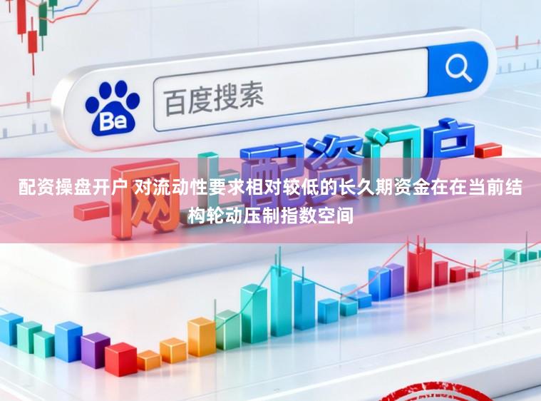配资操盘开户 对流动性要求相对较低的长久期资金在在当前结构轮动压制指数空间