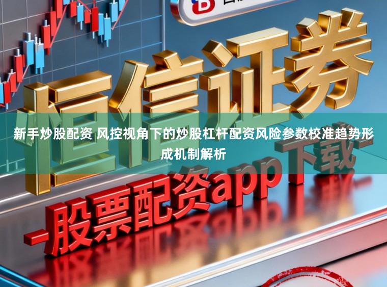新手炒股配资 风控视角下的炒股杠杆配资风险参数校准趋势形成机制解析