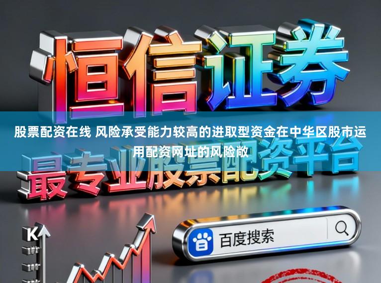 股票配资在线 风险承受能力较高的进取型资金在中华区股市运用配资网址的风险敞