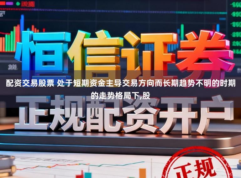 配资交易股票 处于短期资金主导交易方向而长期趋势不明的时期的走势格局下,股