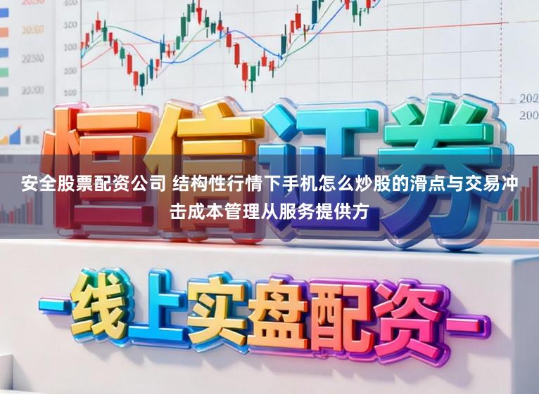 安全股票配资公司 结构性行情下手机怎么炒股的滑点与交易冲击成本管理从服务提供方