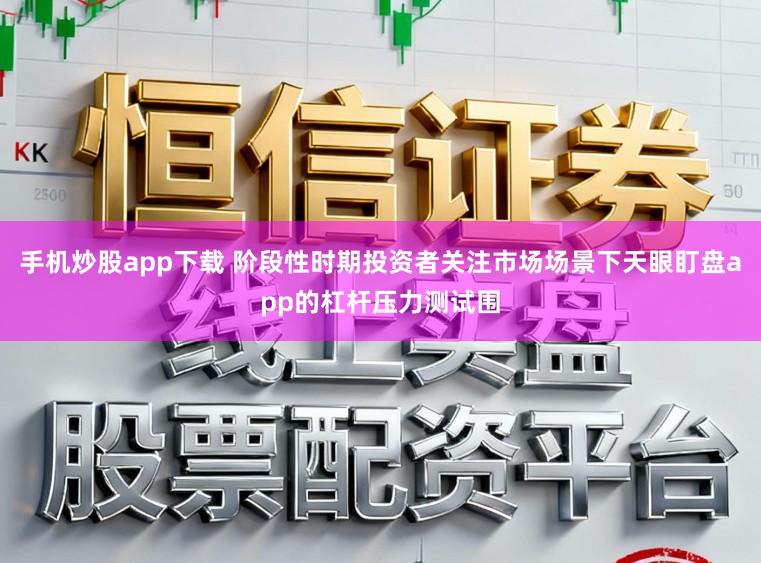 手机炒股app下载 阶段性时期投资者关注市场场景下天眼盯盘app的杠杆压力测试围