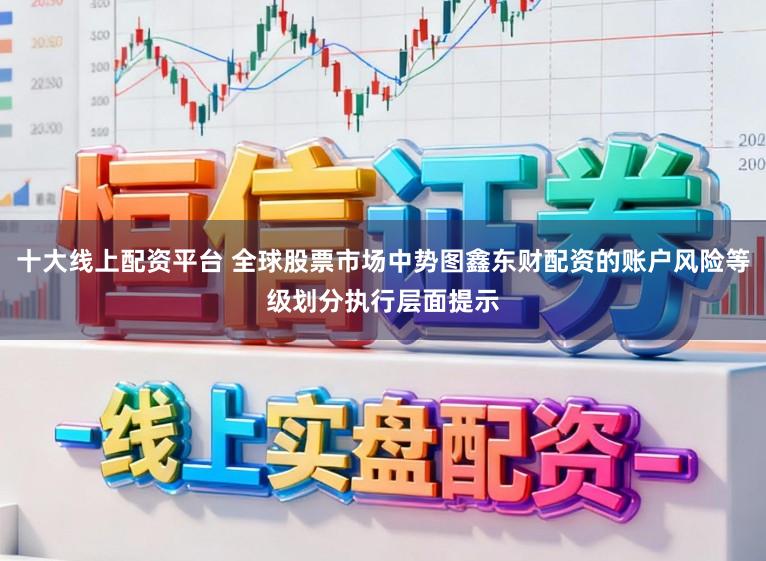 十大线上配资平台 全球股票市场中势图鑫东财配资的账户风险等级划分执行层面提示