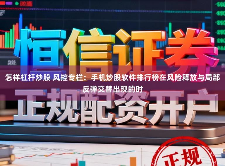 怎样杠杆炒股 风控专栏：手机炒股软件排行榜在风险释放与局部反弹交替出现的时