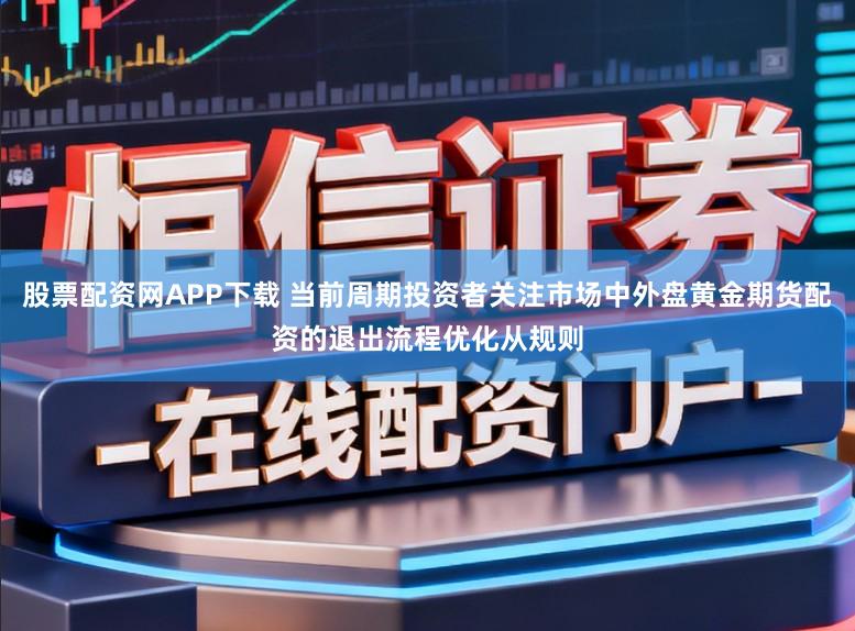 股票配资网APP下载 当前周期投资者关注市场中外盘黄金期货配资的退出流程优化从规则