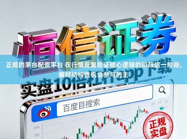 正规的茅台配资平台 在行情反复验证核心逻辑的阶段这一阶段,偏好结构性机会参与的主