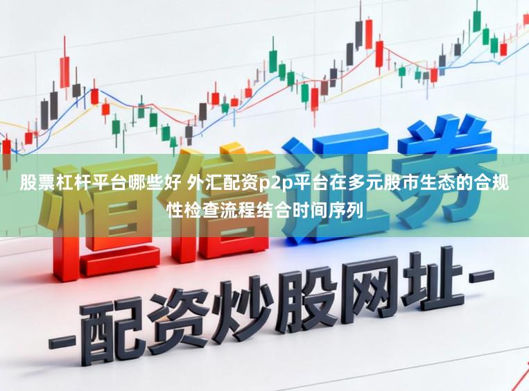 股票杠杆平台哪些好 外汇配资p2p平台在多元股市生态的合规性检查流程结合时间序列