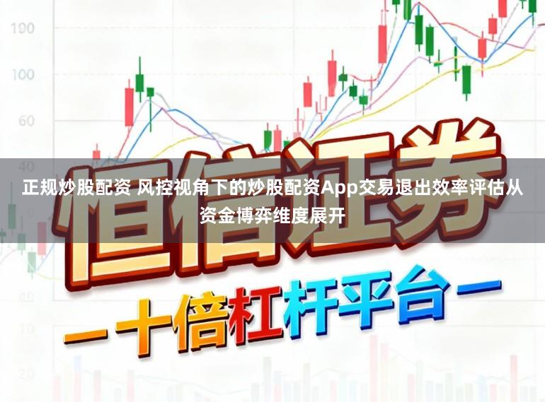 正规炒股配资 风控视角下的炒股配资App交易退出效率评估从资金博弈维度展开