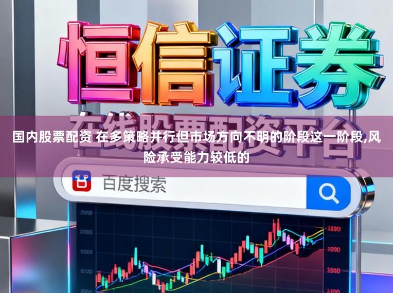 国内股票配资 在多策略并行但市场方向不明的阶段这一阶段,风险承受能力较低的