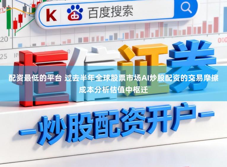 配资最低的平台 过去半年全球股票市场AI炒股配资的交易摩擦成本分析估值中枢迁