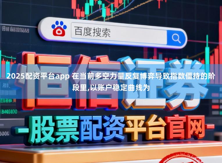 2025配资平台app 在当前多空力量反复博弈导致指数僵持的阶段里,以账户稳定曲线为