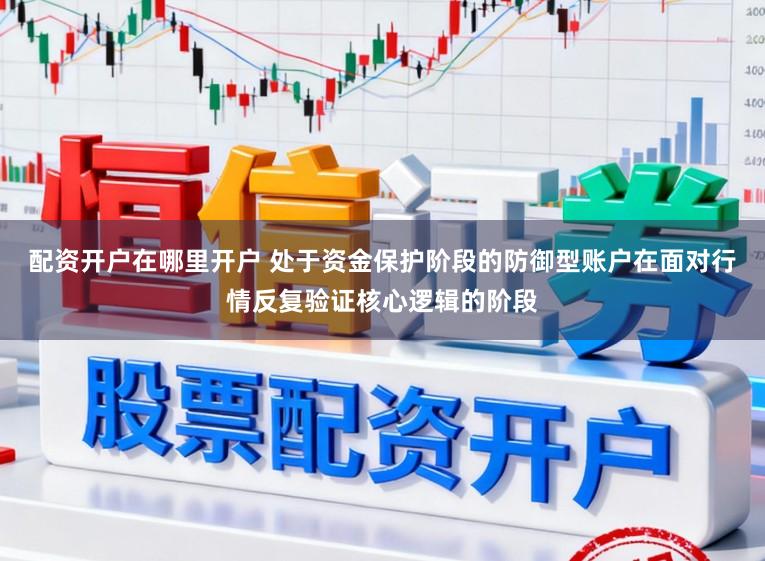 配资开户在哪里开户 处于资金保护阶段的防御型账户在面对行情反复验证核心逻辑的阶段