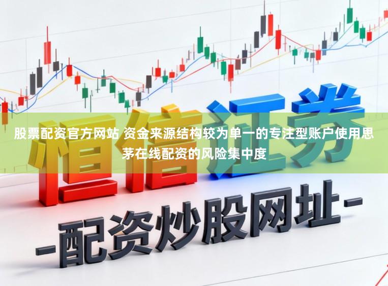 股票配资官方网站 资金来源结构较为单一的专注型账户使用思茅在线配资的风险集中度
