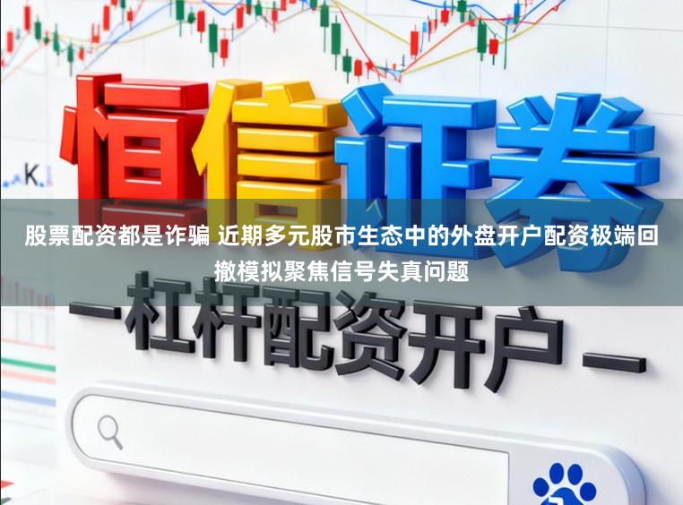 股票配资都是诈骗 近期多元股市生态中的外盘开户配资极端回撤模拟聚焦信号失真问题