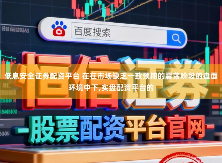低息安全证券配资平台 在在市场缺乏一致预期的震荡阶段的盘面环境中下,实盘配资平台的