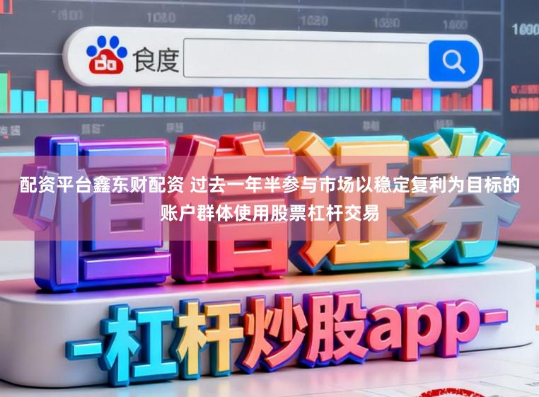 配资平台鑫东财配资 过去一年半参与市场以稳定复利为目标的账户群体使用股票杠杆交易