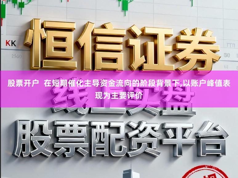 股票开户  在短期催化主导资金流向的阶段背景下,以账户峰值表现为主要评价