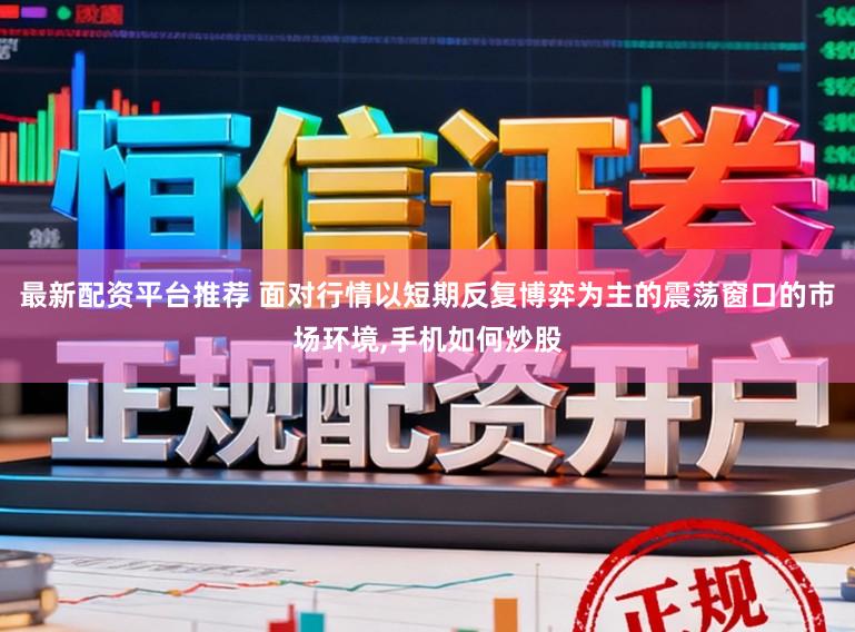 最新配资平台推荐 面对行情以短期反复博弈为主的震荡窗口的市场环境,手机如何炒股